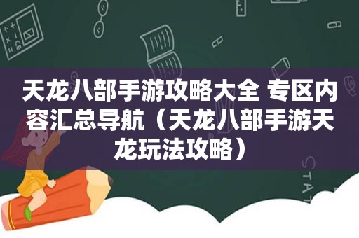 天龙八部手游攻略大全 专区内容汇总导航（天龙八部手游天龙玩法攻略）