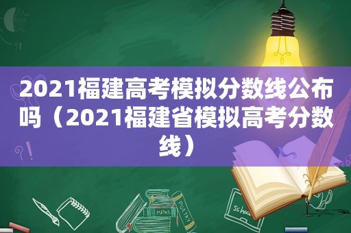 2021福建高考模拟分数线公布吗（2021福建省模拟高考分数线）