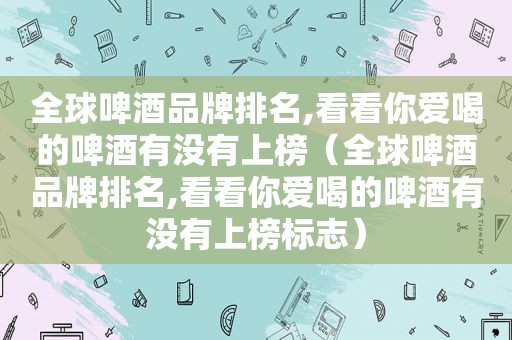 全球啤酒品牌排名,看看你爱喝的啤酒有没有上榜（全球啤酒品牌排名,看看你爱喝的啤酒有没有上榜标志）