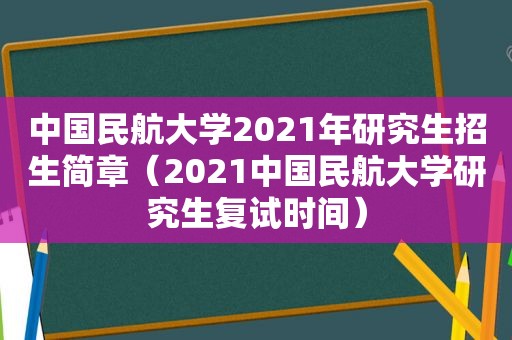 中国民航大学2021年研究生招生简章（2021中国民航大学研究生复试时间）