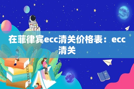 在菲律宾ecc清关价格表：ecc清关