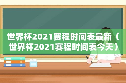 世界杯2021赛程时间表最新（世界杯2021赛程时间表今天）