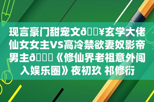 现言豪门甜宠文🔥玄学大佬仙女女主VS高冷禁欲妻奴影帝男主😍《修仙界老祖意外闯入娱乐圈》夜初玖 祁修衍