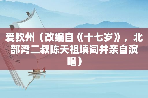 爱钦州（改编自《十七岁》，北部湾二叔陈天祖填词并亲自演唱）