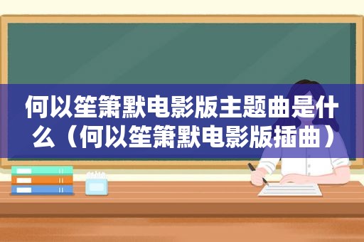 何以笙箫默电影版主题曲是什么（何以笙箫默电影版插曲）