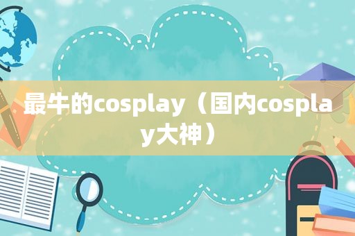 最牛的cosplay（国内cosplay大神）