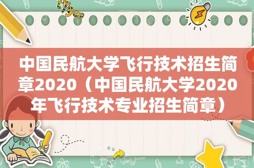 中国民航大学飞行技术招生简章2020（中国民航大学2020年飞行技术专业招生简章）