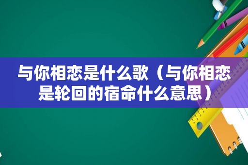 与你相恋是什么歌（与你相恋是轮回的宿命什么意思）