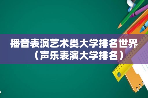 播音表演艺术类大学排名世界（声乐表演大学排名）