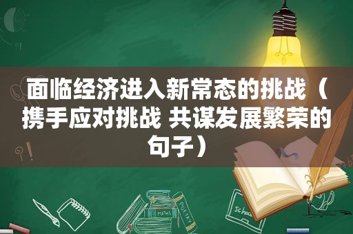 面临经济进入新常态的挑战（携手应对挑战 共谋发展繁荣的句子）