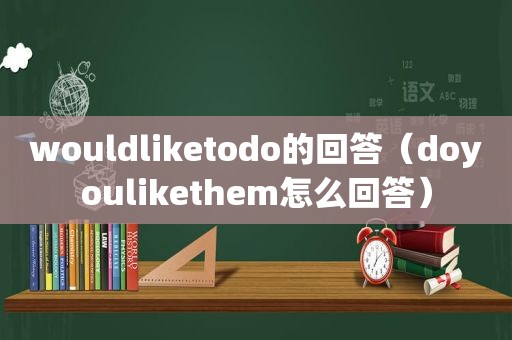 wouldliketodo的回答（doyoulikethem怎么回答）