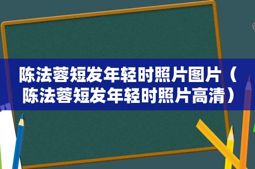 陈法蓉短发年轻时照片图片（陈法蓉短发年轻时照片高清）