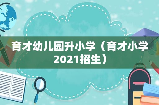 育才幼儿园升小学（育才小学2021招生）