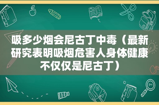 吸多少烟会尼古丁中毒（最新研究表明吸烟危害人身体健康不仅仅是尼古丁）