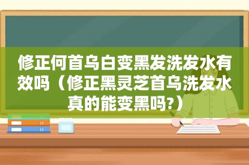 修正何首乌白变黑发洗发水有效吗（修正黑灵芝首乌洗发水真的能变黑吗?）