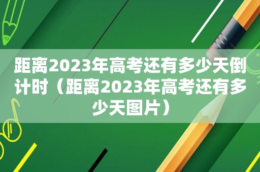 距离2023年高考还有多少天倒计时（距离2023年高考还有多少天图片）