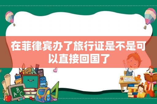 在菲律宾办了旅行证是不是可以直接回国了