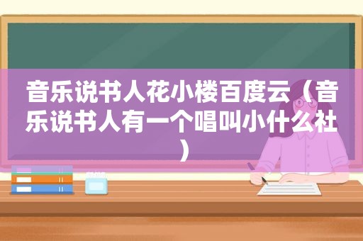 音乐说书人花小楼百度云（音乐说书人有一个唱叫小什么社）