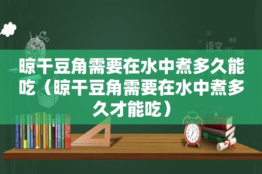 晾干豆角需要在水中煮多久能吃（晾干豆角需要在水中煮多久才能吃）