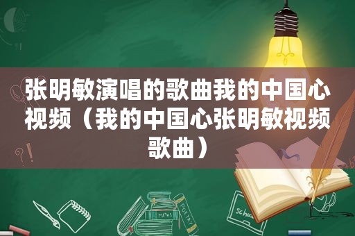 张明敏演唱的歌曲我的中国心视频（我的中国心张明敏视频歌曲）