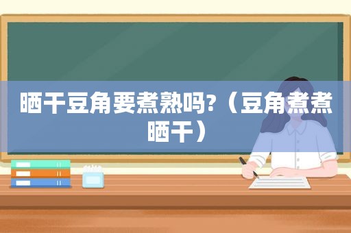 晒干豆角要煮熟吗?（豆角煮煮晒干）