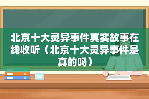 北京十大灵异事件真实故事在线收听（北京十大灵异事件是真的吗）