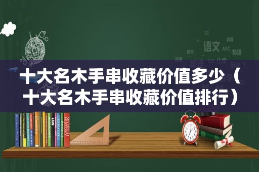 十大名木手串收藏价值多少（十大名木手串收藏价值排行）