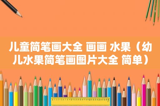 儿童简笔画大全 画画 水果（幼儿水果简笔画图片大全 简单）