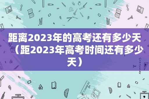 距离2023年的高考还有多少天（距2023年高考时间还有多少天）