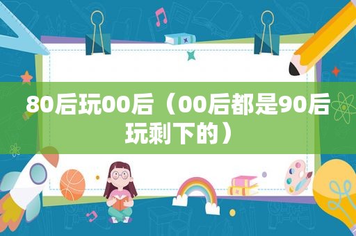 80后玩00后（00后都是90后玩剩下的）