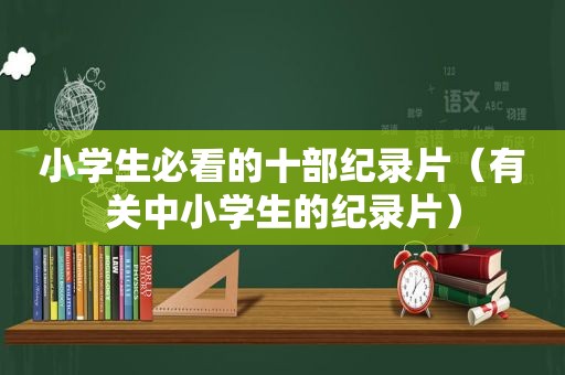 小学生必看的十部纪录片（有关中小学生的纪录片）