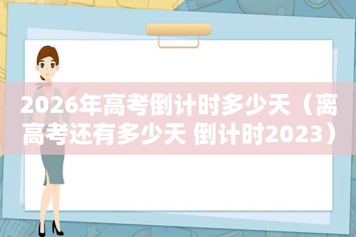 2026年高考倒计时多少天（离高考还有多少天 倒计时2023）