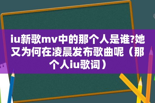 iu新歌mv中的那个人是谁?她又为何在凌晨发布歌曲呢（那个人iu歌词）