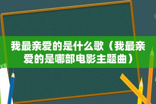 我最亲爱的是什么歌（我最亲爱的是哪部电影主题曲）