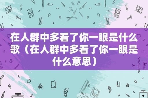 在人群中多看了你一眼是什么歌（在人群中多看了你一眼是什么意思）