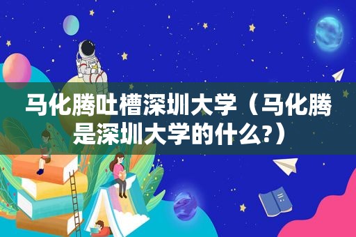 马化腾吐槽深圳大学（马化腾是深圳大学的什么?）