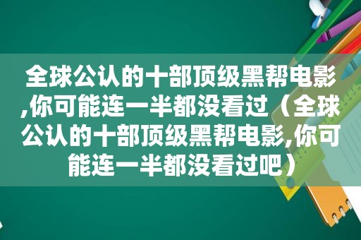 全球公认的十部顶级黑帮电影,你可能连一半都没看过（全球公认的十部顶级黑帮电影,你可能连一半都没看过吧）