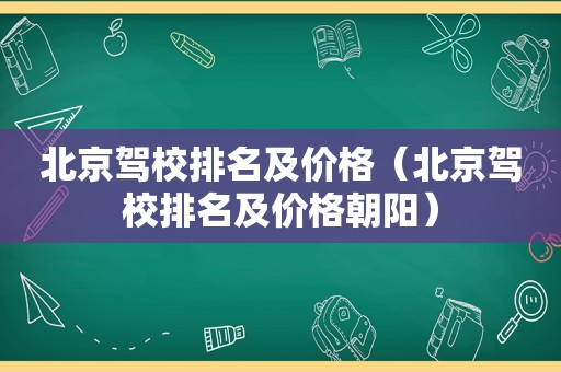 北京驾校排名及价格（北京驾校排名及价格朝阳）