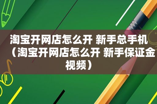 淘宝开网店怎么开 新手总手机（淘宝开网店怎么开 新手保证金视频）