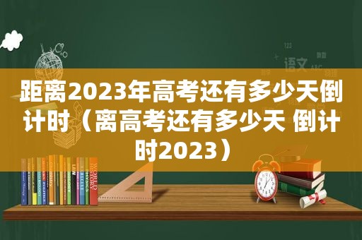 距离2023年高考还有多少天倒计时（离高考还有多少天 倒计时2023）