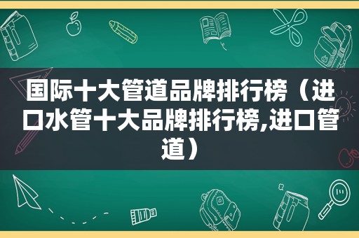 国际十大管道品牌排行榜（进口水管十大品牌排行榜,进口管道）