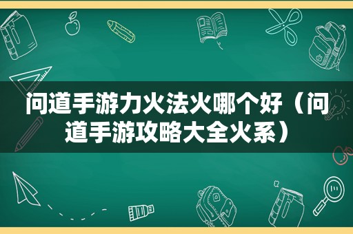 问道手游力火法火哪个好（问道手游攻略大全火系）