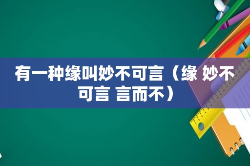 有一种缘叫妙不可言（缘 妙不可言 言而不）