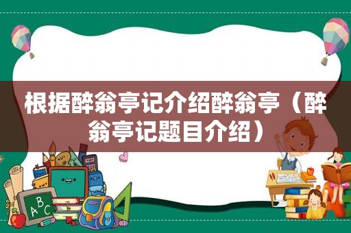 根据醉翁亭记介绍醉翁亭（醉翁亭记题目介绍）