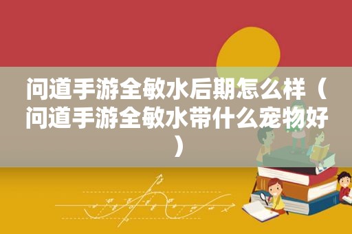 问道手游全敏水后期怎么样（问道手游全敏水带什么宠物好）