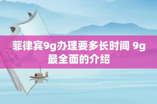 菲律宾9g办理要多长时间 9g最全面的介绍