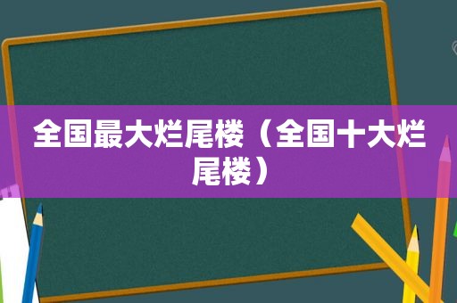 全国最大烂尾楼（全国十大烂尾楼）