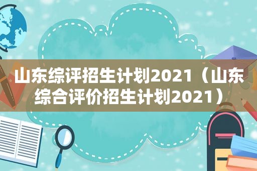 山东综评招生计划2021（山东综合评价招生计划2021）