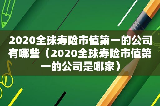 2020全球寿险市值第一的公司有哪些（2020全球寿险市值第一的公司是哪家）