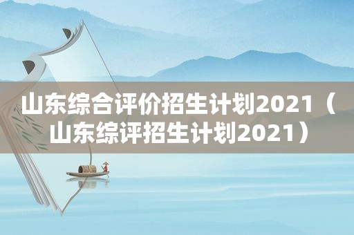 山东综合评价招生计划2021（山东综评招生计划2021）